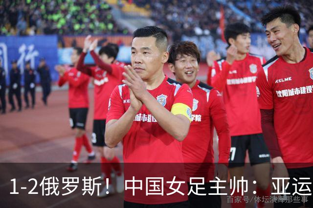 1-2俄罗斯！中国女足主帅：亚运备战需要这样高质量的热身赛